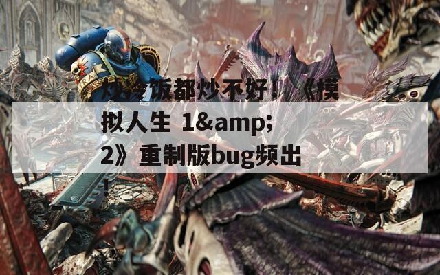炒冷饭都炒不好！《模拟人生 1&2》重制版bug频出！