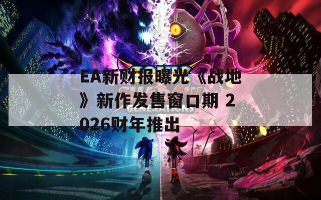 EA新财报曝光《战地》新作发售窗口期 2026财年推出