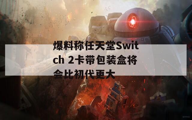 爆料称任天堂Switch 2卡带包装盒将会比初代更大