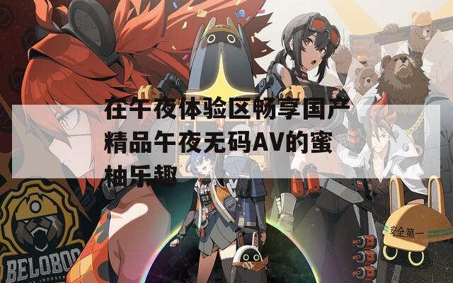 在午夜体验区畅享国产精品午夜无码AV的蜜柚乐趣
