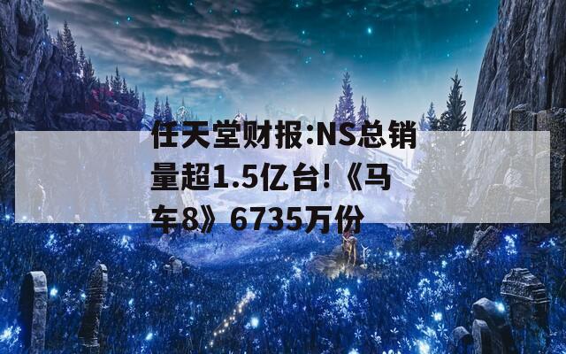 任天堂财报:NS总销量超1.5亿台!《马车8》6735万份