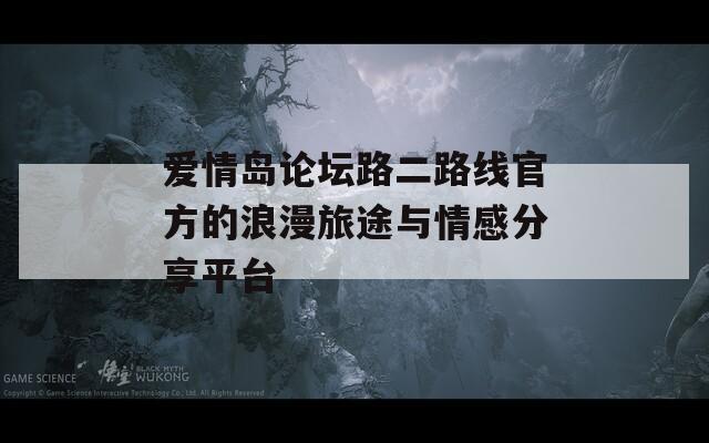 爱情岛论坛路二路线官方的浪漫旅途与情感分享平台