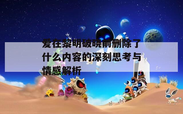 爱在黎明破晓前删除了什么内容的深刻思考与情感解析