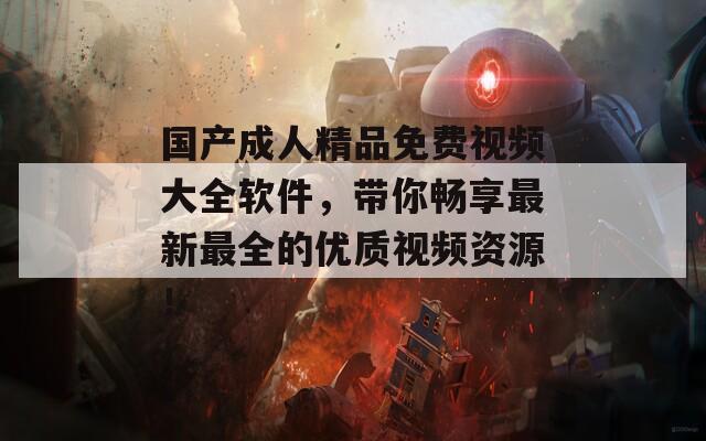 国产成人精品免费视频大全软件，带你畅享最新最全的优质视频资源！