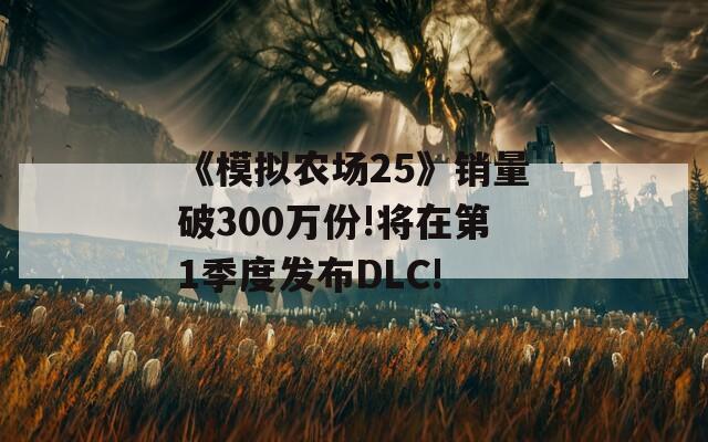 《模拟农场25》销量破300万份!将在第1季度发布DLC!