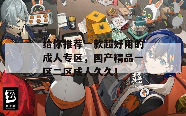 给你推荐一款超好用的成人专区，国产精品一区二区成人久久！