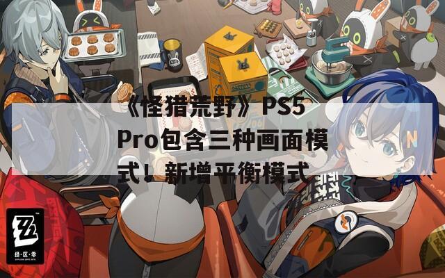 《怪猎荒野》PS5 Pro包含三种画面模式！新增平衡模式