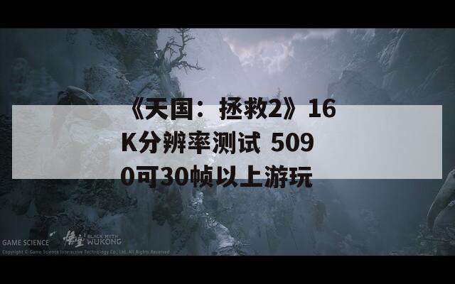 《天国：拯救2》16K分辨率测试 5090可30帧以上游玩