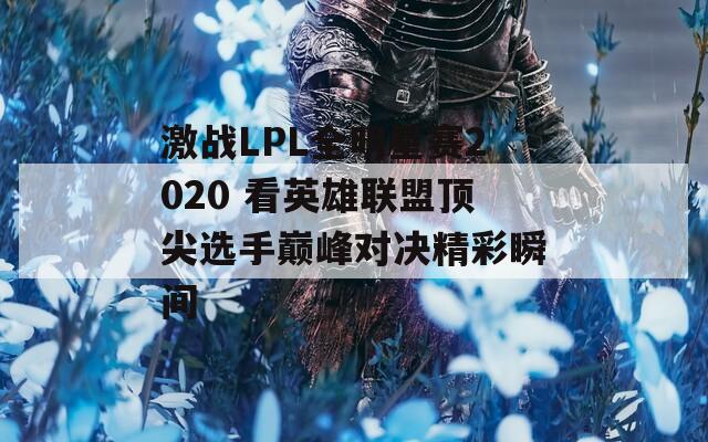 激战LPL全明星赛2020 看英雄联盟顶尖选手巅峰对决精彩瞬间