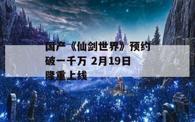 国产《仙剑世界》预约破一千万 2月19日隆重上线