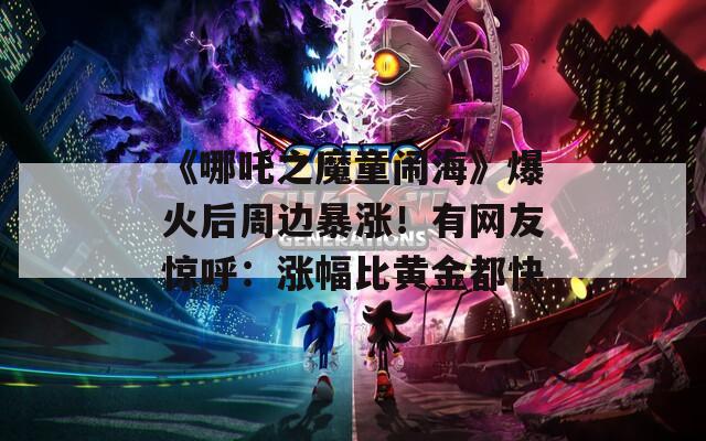 《哪吒之魔童闹海》爆火后周边暴涨！有网友惊呼：涨幅比黄金都快