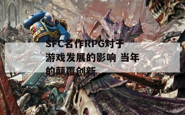SFC名作RPG对于游戏发展的影响 当年的颠覆创新