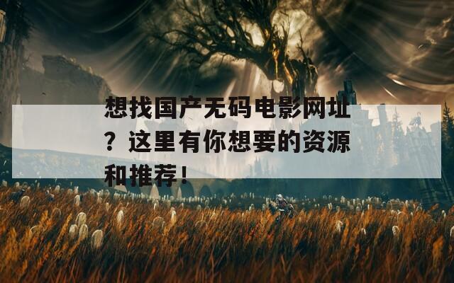 想找国产无码电影网址？这里有你想要的资源和推荐！