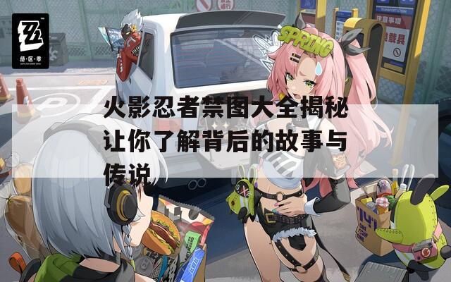 火影忍者禁图大全揭秘让你了解背后的故事与传说