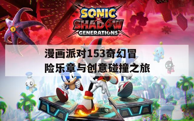 漫画派对153奇幻冒险乐章与创意碰撞之旅