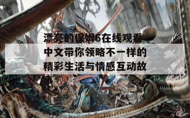 漂亮的保姆6在线观看中文带你领略不一样的精彩生活与情感互动故事