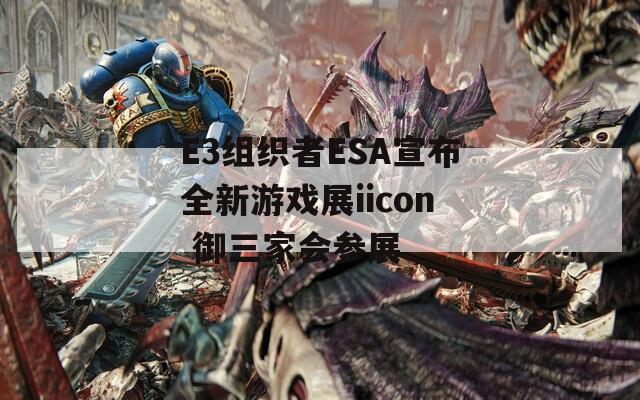 E3组织者ESA宣布全新游戏展iicon 御三家会参展