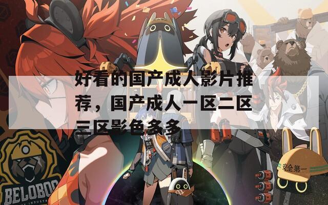 好看的国产成人影片推荐，国产成人一区二区三区影色多多