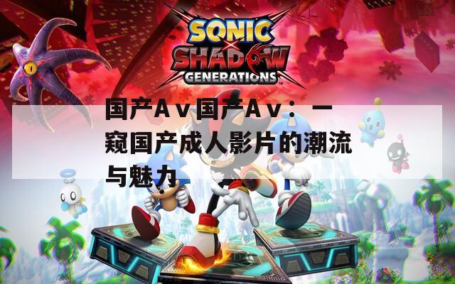国产Aⅴ国产Aⅴ：一窥国产成人影片的潮流与魅力