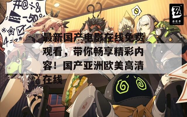 最新国产电影在线免费观看，带你畅享精彩内容！国产亚洲欧美高清在线