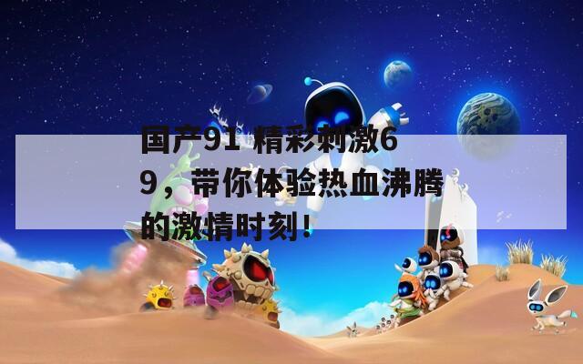国产91 精彩刺激69，带你体验热血沸腾的激情时刻！