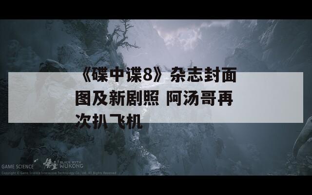 《碟中谍8》杂志封面图及新剧照 阿汤哥再次扒飞机