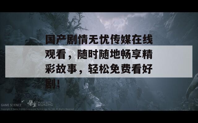 国产剧情无忧传媒在线观看，随时随地畅享精彩故事，轻松免费看好剧！