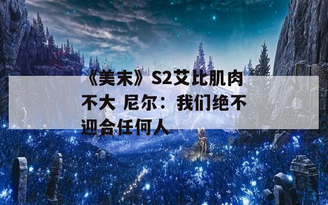 《美末》S2艾比肌肉不大 尼尔：我们绝不迎合任何人