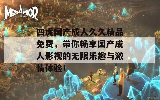 四虎国产成人久久精品免费，带你畅享国产成人影视的无限乐趣与激情体验！