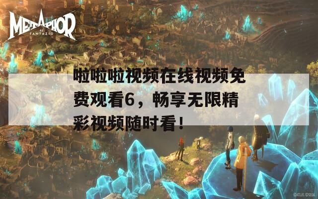 啦啦啦视频在线视频免费观看6，畅享无限精彩视频随时看！