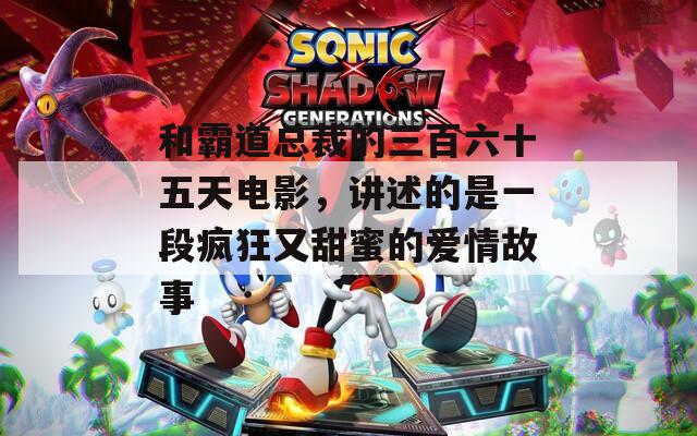 和霸道总裁的三百六十五天电影，讲述的是一段疯狂又甜蜜的爱情故事