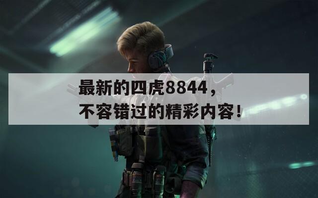 最新的四虎8844，不容错过的精彩内容！