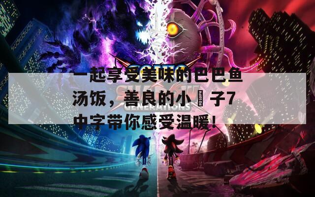 一起享受美味的巴巴鱼汤饭，善良的小峓子7中字带你感受温暖！