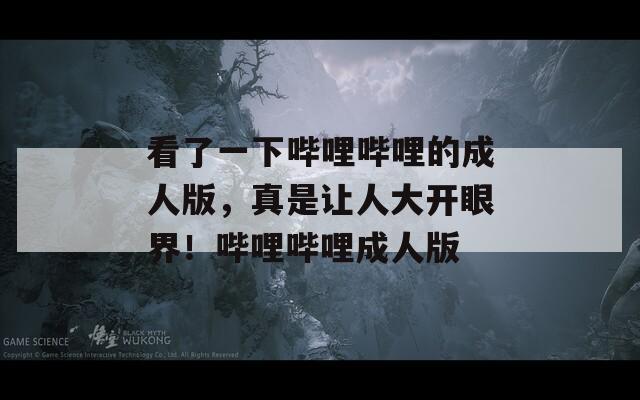 看了一下哔哩哔哩的成人版，真是让人大开眼界！哔哩哔哩成人版