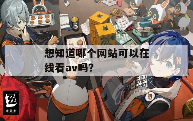 想知道哪个网站可以在线看av吗？