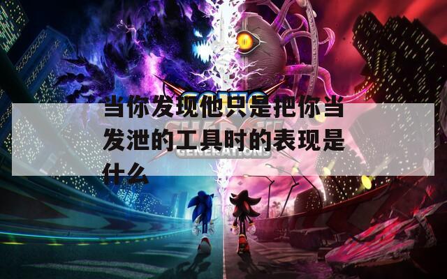 当你发现他只是把你当发泄的工具时的表现是什么