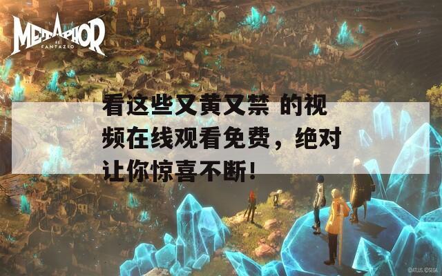看这些又黄又禁 的视频在线观看免费，绝对让你惊喜不断！