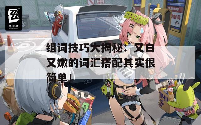 组词技巧大揭秘：又白又嫩的词汇搭配其实很简单！