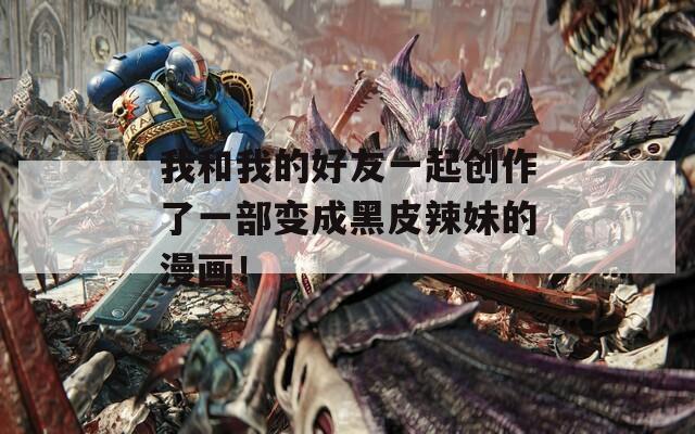 我和我的好友一起创作了一部变成黑皮辣妹的漫画！