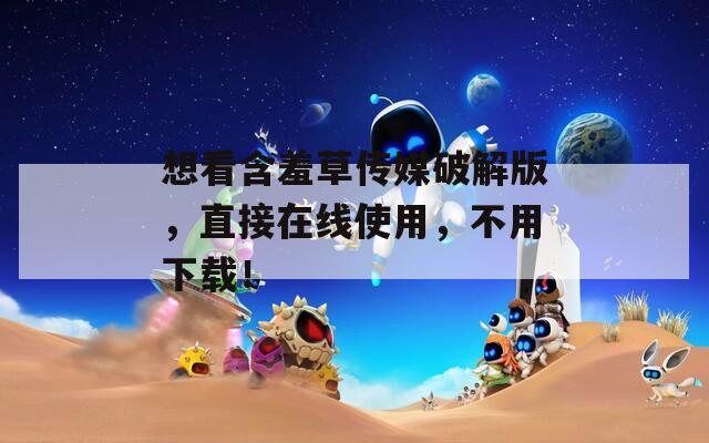 想看含羞草传媒破解版，直接在线使用，不用下载！