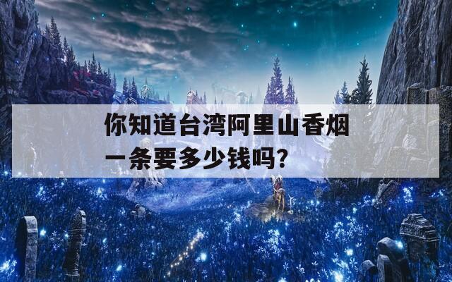 你知道台湾阿里山香烟一条要多少钱吗？