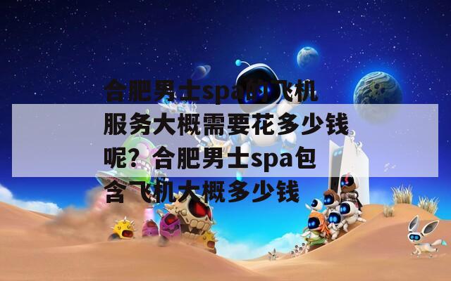 合肥男士spa的飞机服务大概需要花多少钱呢？合肥男士spa包含飞机大概多少钱