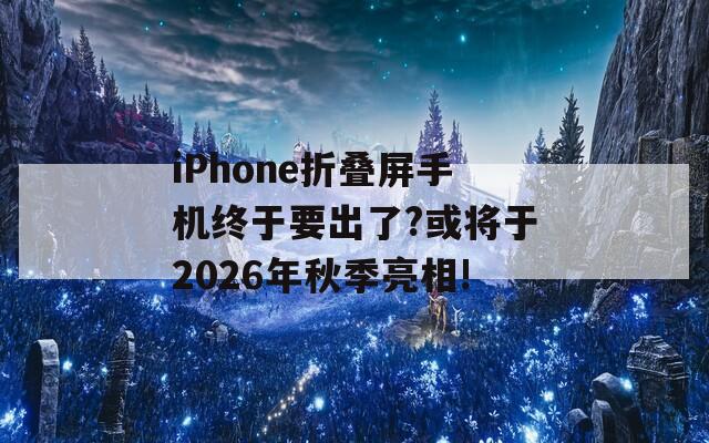 iPhone折叠屏手机终于要出了?或将于2026年秋季亮相!