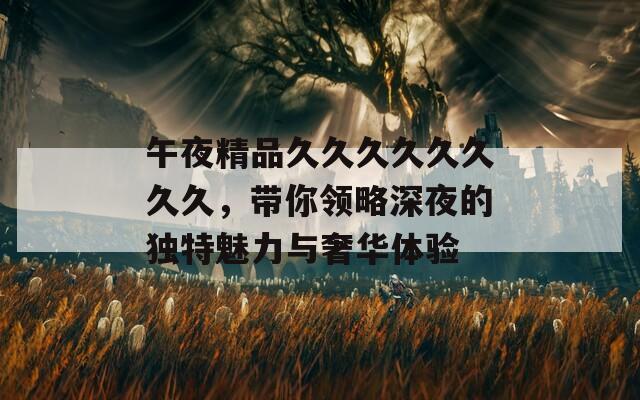 午夜精品久久久久久久久久，带你领略深夜的独特魅力与奢华体验