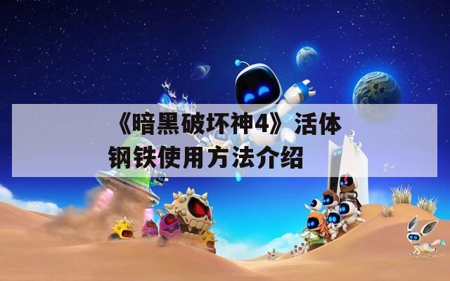 《暗黑破坏神4》活体钢铁使用方法介绍