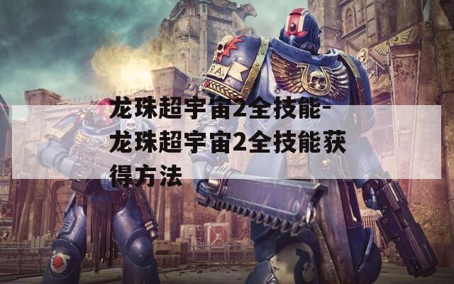 龙珠超宇宙2全技能-龙珠超宇宙2全技能获得方法