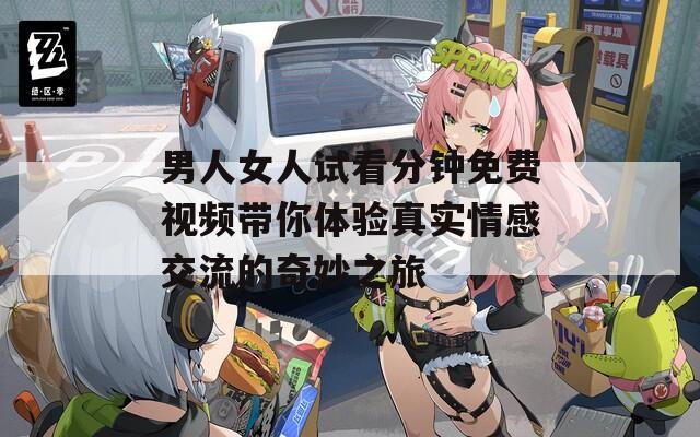 男人女人试看分钟免费视频带你体验真实情感交流的奇妙之旅