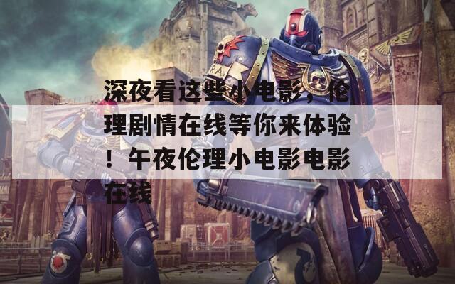深夜看这些小电影，伦理剧情在线等你来体验！午夜伦理小电影电影在线