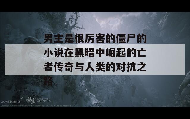 男主是很厉害的僵尸的小说在黑暗中崛起的亡者传奇与人类的对抗之路