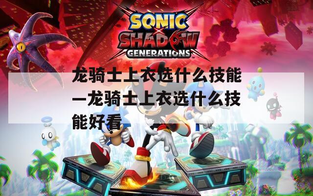 龙骑士上衣选什么技能—龙骑士上衣选什么技能好看